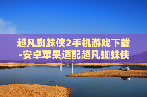 超凡蜘蛛侠2手机游戏下载-安卓苹果适配超凡蜘蛛侠2手游资源获取