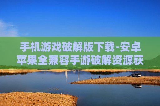 手机游戏破解版下载-安卓苹果全兼容手游破解资源获取