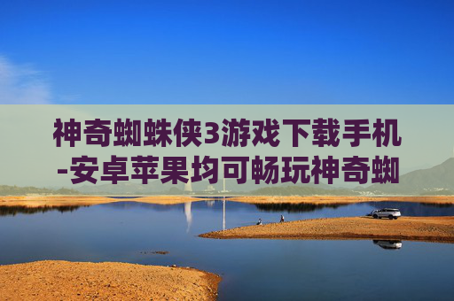 神奇蜘蛛侠3游戏下载手机-安卓苹果均可畅玩神奇蜘蛛侠3手游