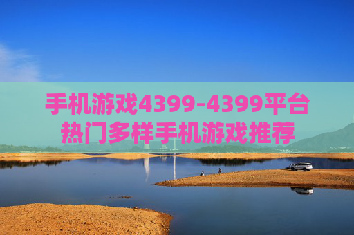 手机游戏4399-4399平台热门多样手机游戏推荐