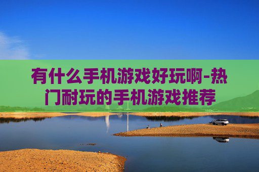 有什么手机游戏好玩啊-热门耐玩的手机游戏推荐 有什么手机游戏好玩啊-热门耐玩的手机游戏推荐