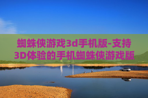 蜘蛛侠游戏3d手机版-支持3D体验的手机蜘蛛侠游戏版本