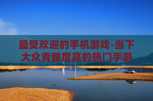 最受欢迎的手机游戏-当下大众青睐度高的热门手游