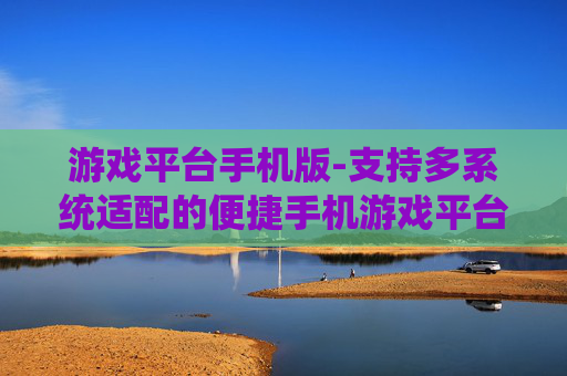 游戏平台手机版-支持多系统适配的便捷手机游戏平台