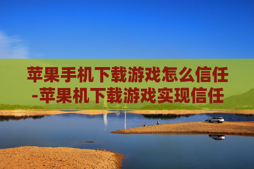 苹果手机下载游戏怎么信任-苹果机下载游戏实现信任的操作办法