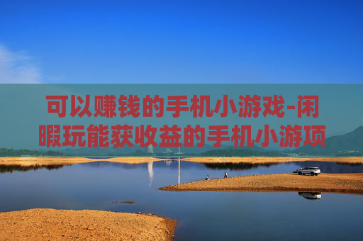可以赚钱的手机小游戏-闲暇玩能获收益的手机小游项目