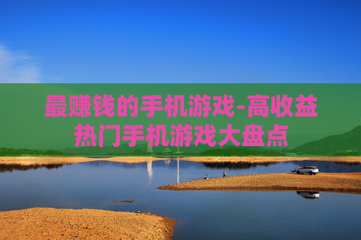 最赚钱的手机游戏-高收益热门手机游戏大盘点