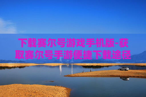 下载赛尔号游戏手机版-获取赛尔号手游便捷下载途径