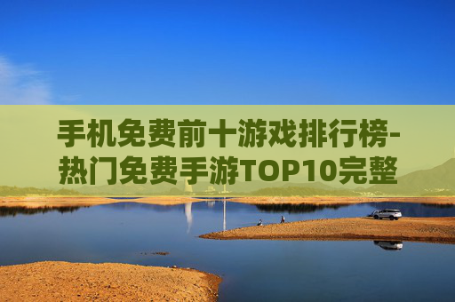 手机免费前十游戏排行榜-热门免费手游TOP10完整榜单