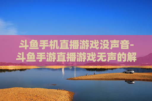 斗鱼手机直播游戏没声音-斗鱼手游直播游戏无声的解决办法