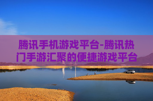 腾讯手机游戏平台-腾讯热门手游汇聚的便捷游戏平台