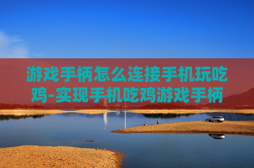 游戏手柄怎么连接手机玩吃鸡-实现手机吃鸡游戏手柄连接的实用方法