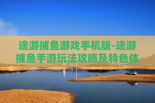 途游捕鱼游戏手机版-途游捕鱼手游玩法攻略及特色体验