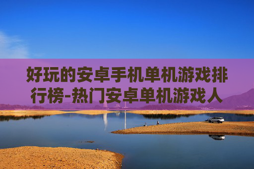 好玩的安卓手机单机游戏排行榜-热门安卓单机游戏人气排名情况