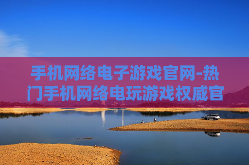 手机网络电子游戏官网-热门手机网络电玩游戏权威官方平台