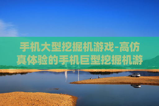 手机大型挖掘机游戏-高仿真体验的手机巨型挖掘机游戏 手机大型挖掘机游戏-高仿真体验的手机巨型挖掘机游戏