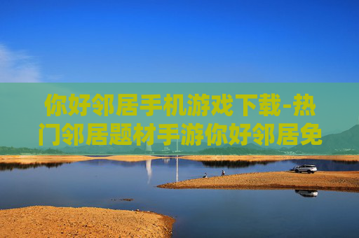 你好邻居手机游戏下载-热门邻居题材手游你好邻居免费下载渠道