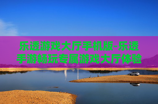 乐透游戏大厅手机版-乐透手游畅玩专属游戏大厅体验