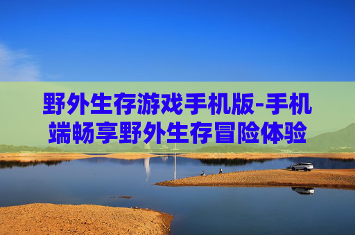 野外生存游戏手机版-手机端畅享野外生存冒险体验