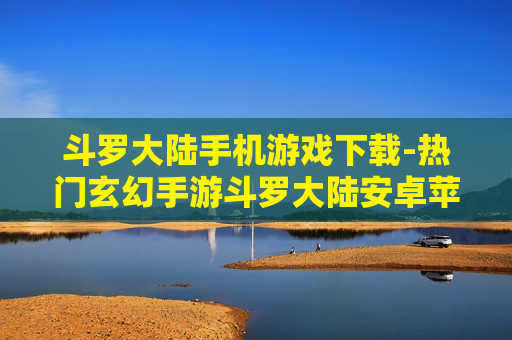 斗罗大陆手机游戏下载-热门玄幻手游斗罗大陆安卓苹果版下载