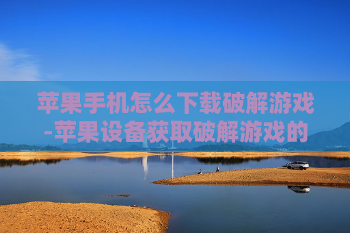 苹果手机怎么下载破解游戏-苹果设备获取破解游戏的下载途径