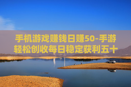 手机游戏赚钱日赚50-手游轻松创收每日稳定获利五十