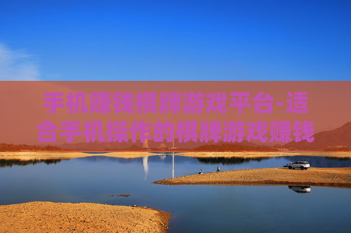 手机赚钱棋牌游戏平台-适合手机操作的棋牌游戏赚钱新途径 手机赚钱棋牌游戏平台-适合手机操作的棋牌游戏赚钱新途径