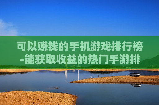 可以赚钱的手机游戏排行榜-能获取收益的热门手游排名情况