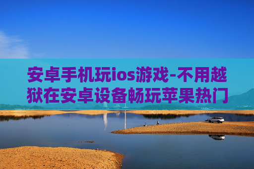 安卓手机玩ios游戏-不用越狱在安卓设备畅玩苹果热门游戏