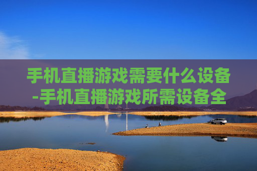 手机直播游戏需要什么设备-手机直播游戏所需设备全解析