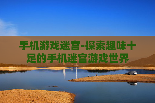 手机游戏迷宫-探索趣味十足的手机迷宫游戏世界
