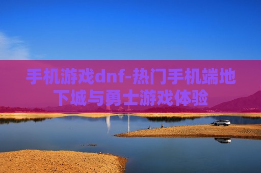 手机游戏dnf-热门手机端地下城与勇士游戏体验