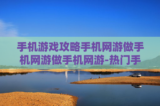 手机游戏攻略手机网游做手机网游做手机网游-热门手机游戏通关秘籍大揭秘