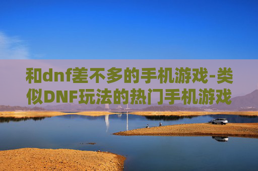 和dnf差不多的手机游戏-类似DNF玩法的热门手机游戏推荐