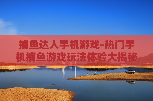捕鱼达人手机游戏-热门手机捕鱼游戏玩法体验大揭秘