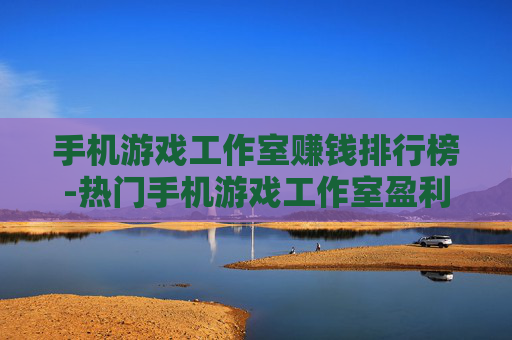 手机游戏工作室赚钱排行榜-热门手机游戏工作室盈利排名情况
