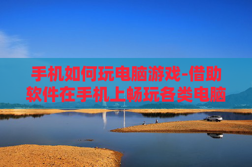 手机如何玩电脑游戏-借助软件在手机上畅玩各类电脑游戏 手机如何玩电脑游戏-借助软件在手机上畅玩各类电脑游戏
