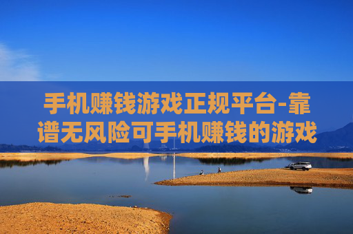手机赚钱游戏正规平台-靠谱无风险可手机赚钱的游戏平台 手机赚钱游戏正规平台-靠谱无风险可手机赚钱的游戏平台