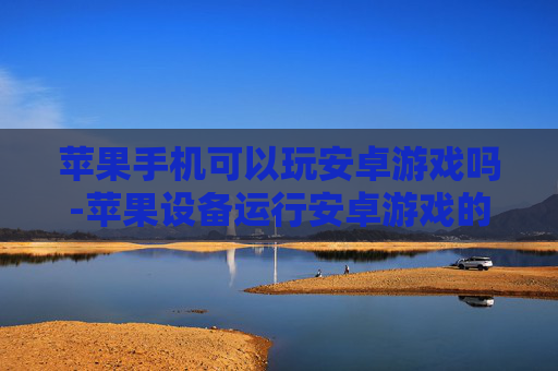 苹果手机可以玩安卓游戏吗-苹果设备运行安卓游戏的可能性探讨