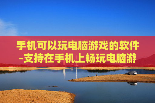 手机可以玩电脑游戏的软件-支持在手机上畅玩电脑游戏的应用工具