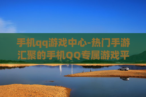 手机qq游戏中心-热门手游汇聚的手机QQ专属游戏平台
