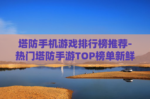 塔防手机游戏排行榜推荐-热门塔防手游TOP榜单新鲜出炉