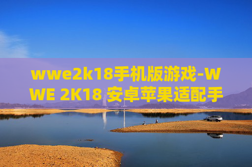 wwe2k18手机版游戏-WWE 2K18 安卓苹果适配手机游戏体验