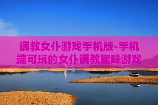 调教女仆游戏手机版-手机端可玩的女仆调教趣味游戏
