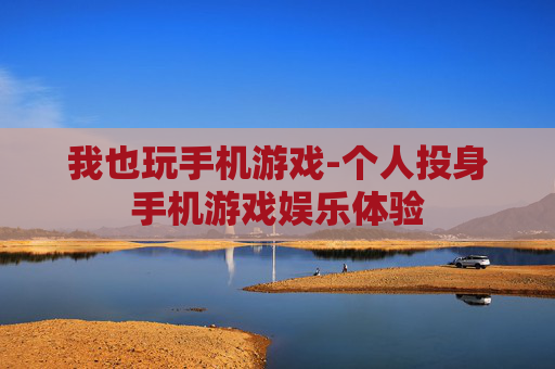 我也玩手机游戏-个人投身手机游戏娱乐体验