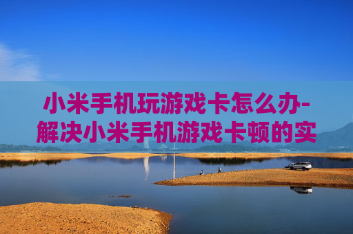 小米手机玩游戏卡怎么办-解决小米手机游戏卡顿的实用妙招