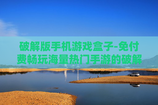 破解版手机游戏盒子-免付费畅玩海量热门手游的破解盒子 破解版手机游戏盒子-免付费畅玩海量热门手游的破解盒子