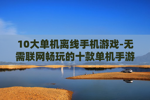 10大单机离线手机游戏-无需联网畅玩的十款单机手游推荐