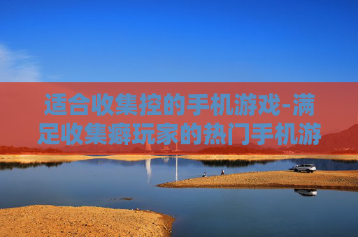 适合收集控的手机游戏-满足收集癖玩家的热门手机游戏推荐