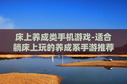 床上养成类手机游戏-适合躺床上玩的养成系手游推荐